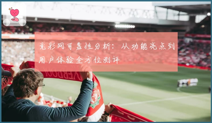 竞彩网可靠性分析：从功能亮点到用户体验全方位测评
