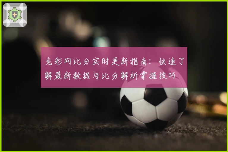 竞彩网比分实时更新指南：快速了解最新数据与比分解析掌握技巧