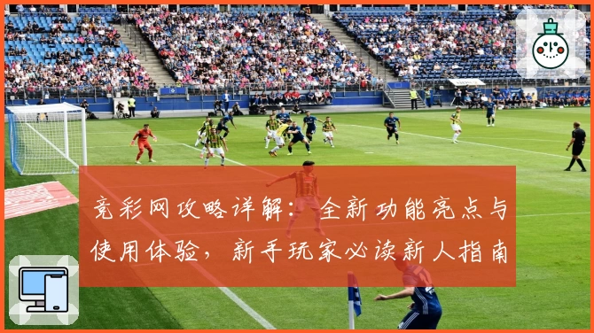 竞彩网攻略详解：全新功能亮点与使用体验，新手玩家必读新人指南