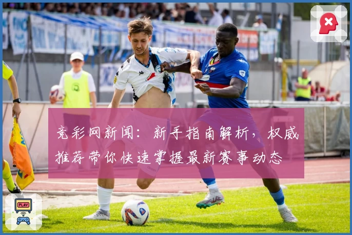 竞彩网新闻：新手指南解析，权威推荐带你快速掌握最新赛事动态