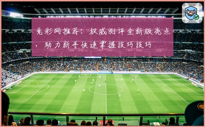 竞彩网推荐：权威测评全新版亮点，助力新手快速掌握技巧技巧
