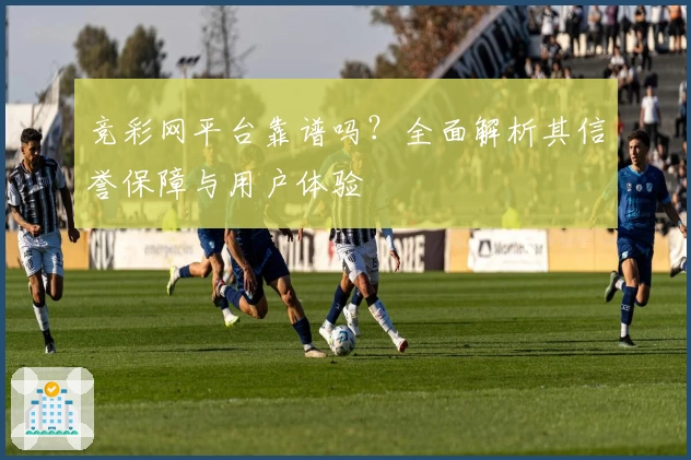 竞彩网平台靠谱吗？全面解析其信誉保障与用户体验