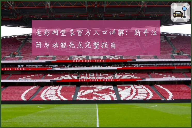 竞彩网登录官方入口详解:新手注册与功能亮点完整指南