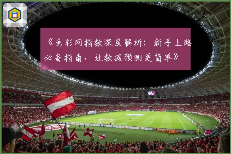 《竞彩网指数深度解析:新手上路必备指南,让数据预测更简单》