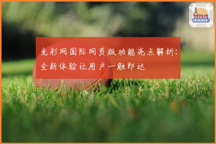 竞彩网国际网页版功能亮点解析：全新体验让用户一触即达