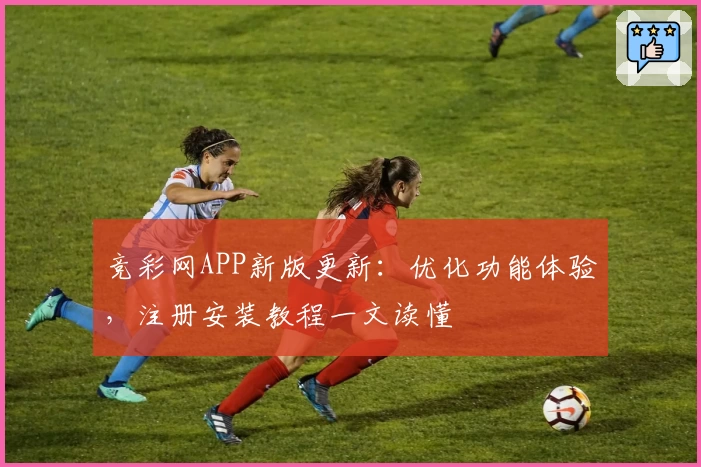 竞彩网APP新版更新：优化功能体验，注册安装教程一文读懂