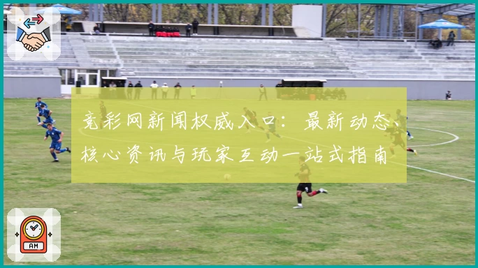 竞彩网新闻权威入口：最新动态、核心资讯与玩家互动一站式指南