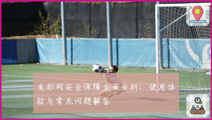 竞彩网安全保障全面分析:使用体验与常见问题解答