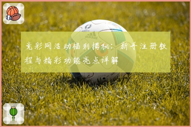 竞彩网活动福利揭秘:新手注册教程与精彩功能亮点详解