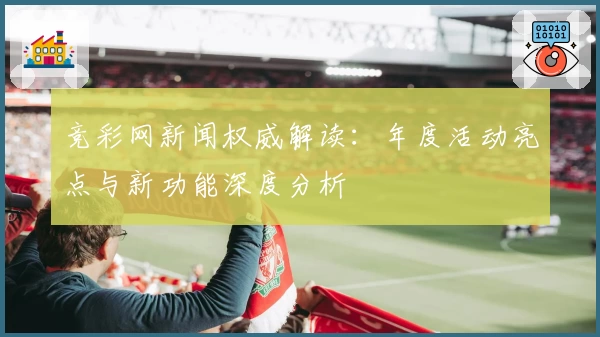 竞彩网新闻权威解读：年度活动亮点与新功能深度分析