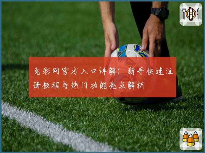 竞彩网官方入口详解：新手快速注册教程与热门功能亮点解析