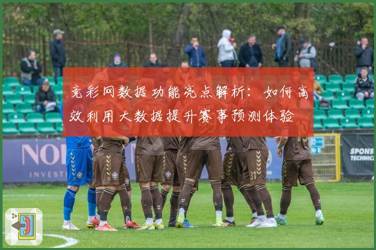 竞彩网数据功能亮点解析：如何高效利用大数据提升赛事预测体验