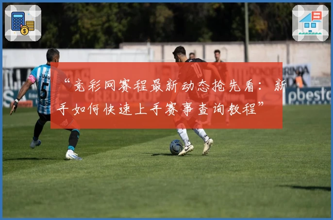 “竞彩网赛程最新动态抢先看:新手如何快速上手赛事查询教程”