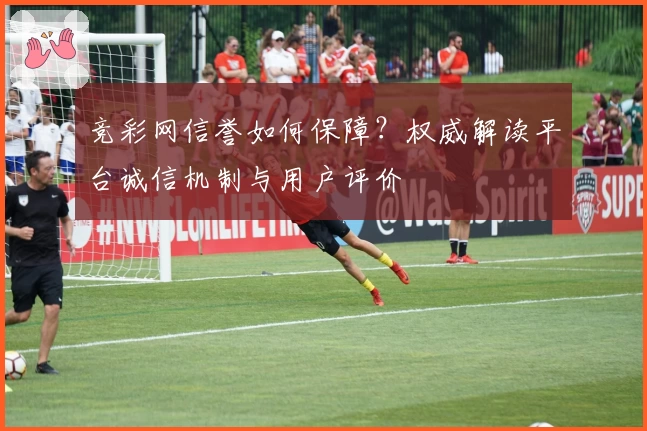 竞彩网信誉如何保障？权威解读平台诚信机制与用户评价