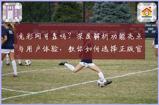 竞彩网可靠吗?深度解析功能亮点与用户体验,教你如何选择正版官方入口