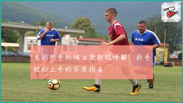 竞彩网手机端注册教程详解：新手轻松上手的实用指南