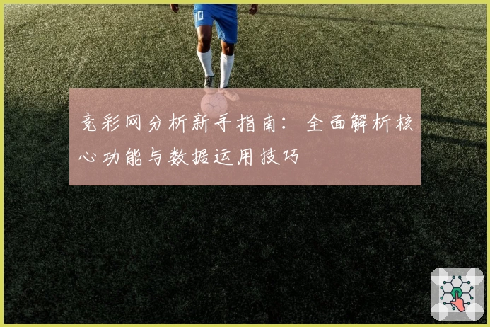 竞彩网分析新手指南：全面解析核心功能与数据运用技巧