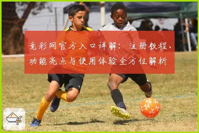竞彩网官方入口详解：注册教程、功能亮点与使用体验全方位解析