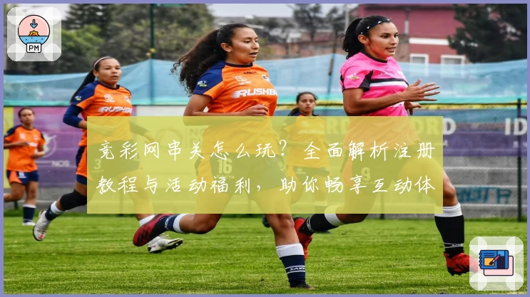 竞彩网串关怎么玩？全面解析注册教程与活动福利，助你畅享互动体验