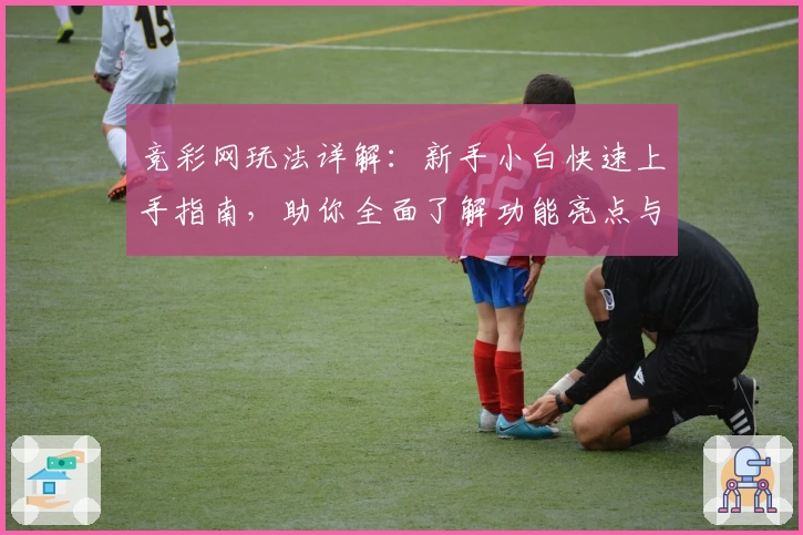 竞彩网玩法详解：新手小白快速上手指南，助你全面了解功能亮点与使用体验