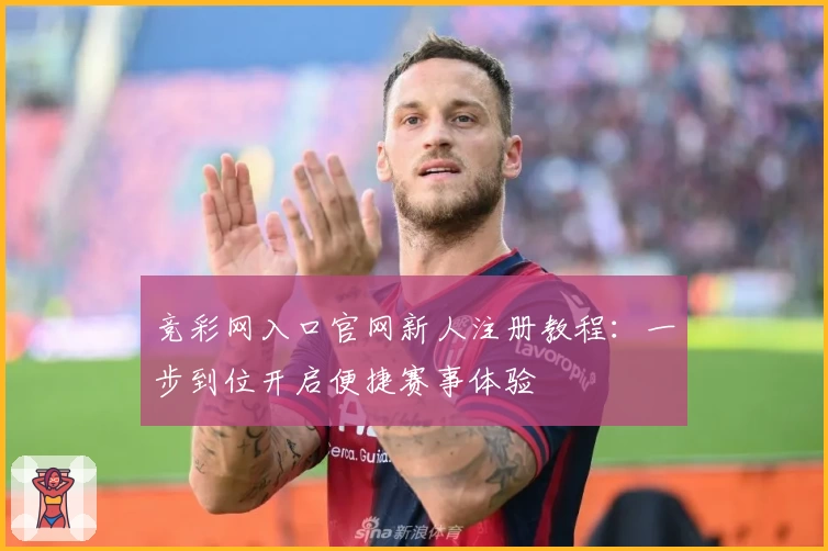 竞彩网入口官网新人注册教程：一步到位开启便捷赛事体验