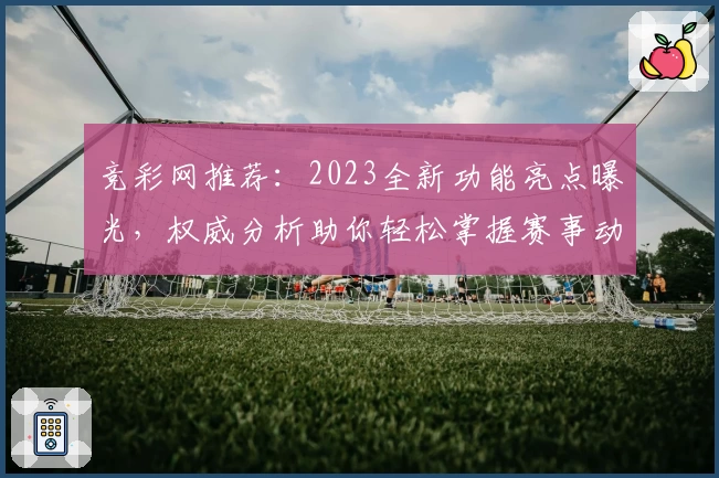竞彩网推荐：2023全新功能亮点曝光，权威分析助你轻松掌握赛事动态