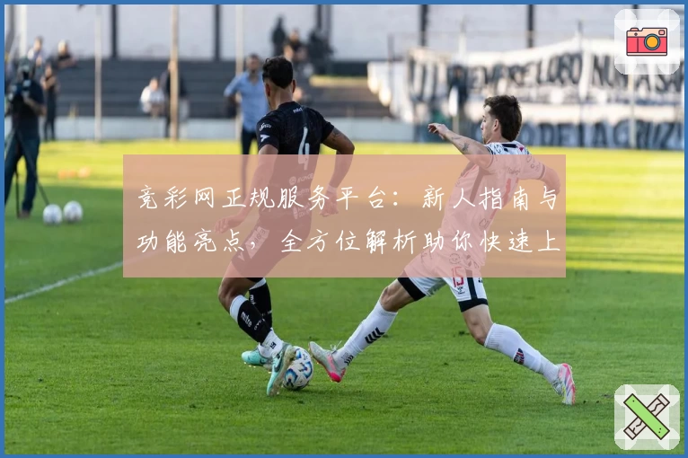 竞彩网正规服务平台:新人指南与功能亮点,全方位解析助你快速上手