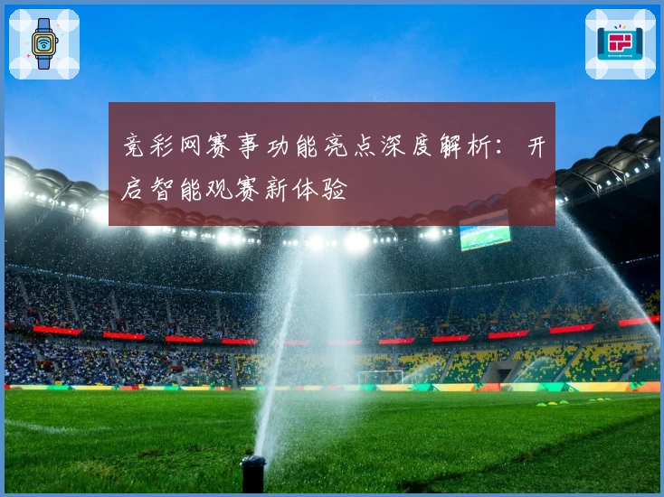 竞彩网赛事功能亮点深度解析：开启智能观赛新体验