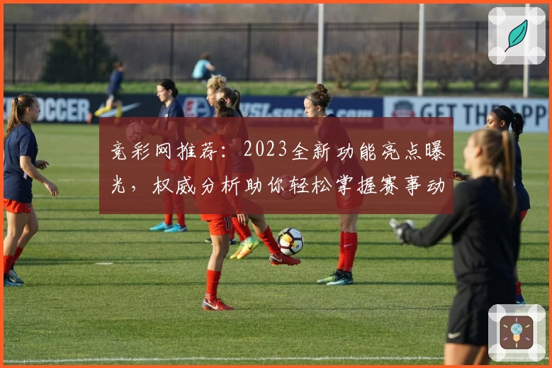 竞彩网推荐：2023全新功能亮点曝光，权威分析助你轻松掌握赛事动态