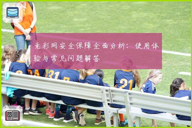 竞彩网安全保障全面分析:使用体验与常见问题解答