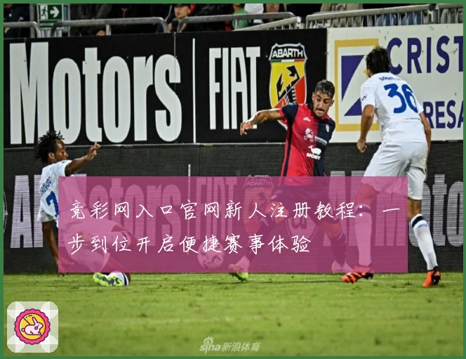 竞彩网入口官网新人注册教程:一步到位开启便捷赛事体验