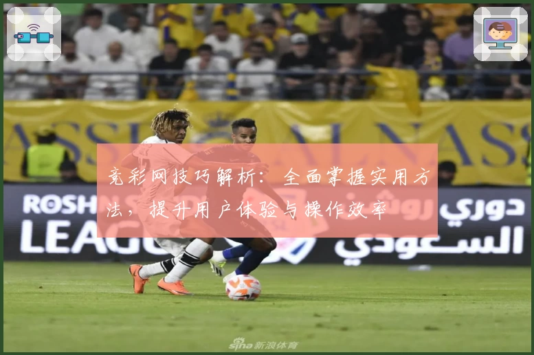 竞彩网技巧解析：全面掌握实用方法，提升用户体验与操作效率