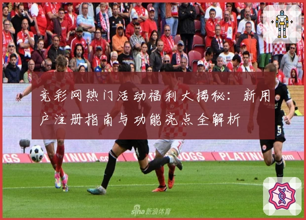 竞彩网热门活动福利大揭秘:新用户注册指南与功能亮点全解析