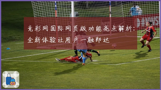 竞彩网国际网页版功能亮点解析：全新体验让用户一触即达