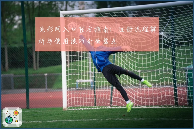 竞彩网入口官方指南：注册流程解析与使用技巧全面盘点