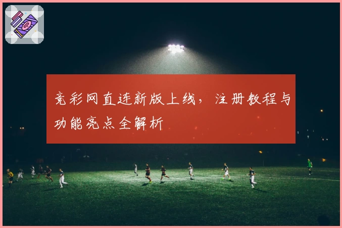 竞彩网直连新版上线，注册教程与功能亮点全解析