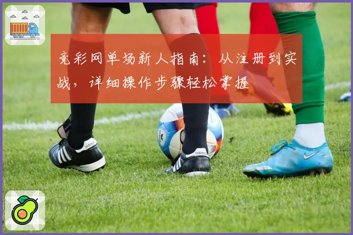 竞彩网单场新人指南：从注册到实战，详细操作步骤轻松掌握