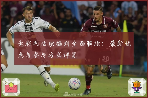 竞彩网活动福利全面解读：最新优惠与参与方式详览