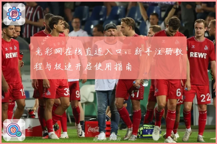 竞彩网在线直连入口，新手注册教程与极速开启使用指南