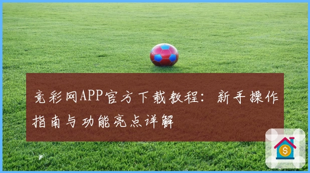竞彩网APP官方下载教程：新手操作指南与功能亮点详解