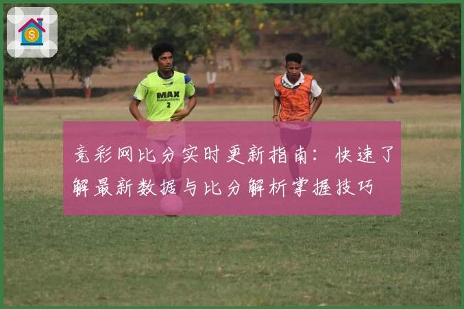 竞彩网比分实时更新指南：快速了解最新数据与比分解析掌握技巧