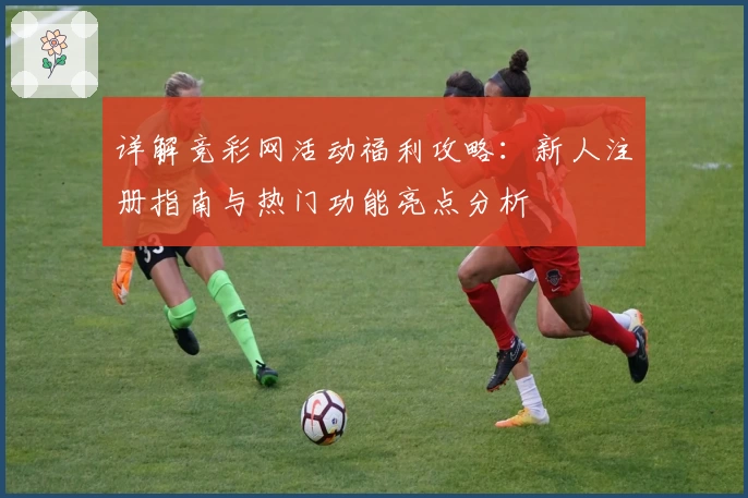详解竞彩网活动福利攻略：新人注册指南与热门功能亮点分析