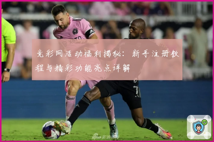 竞彩网活动福利揭秘:新手注册教程与精彩功能亮点详解