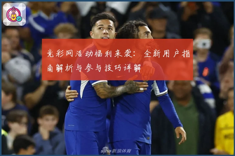 竞彩网活动福利来袭：全新用户指南解析与参与技巧详解