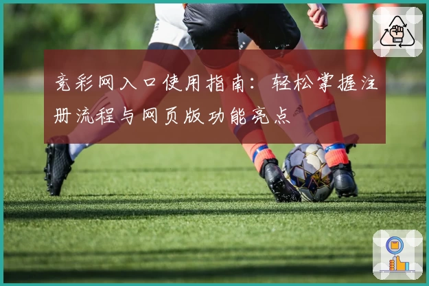 竞彩网入口使用指南:轻松掌握注册流程与网页版功能亮点