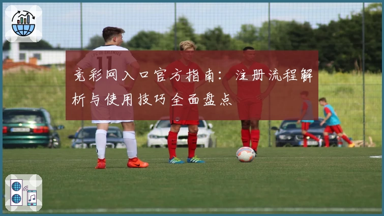 竞彩网入口官方指南：注册流程解析与使用技巧全面盘点