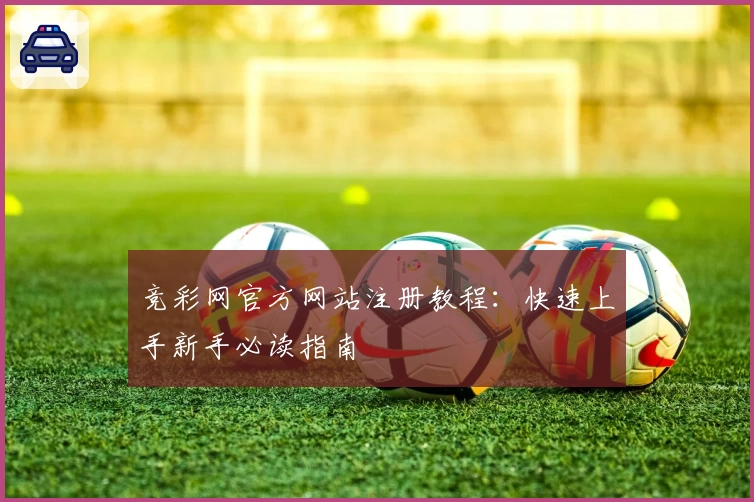 竞彩网官方网站注册教程：快速上手新手必读指南