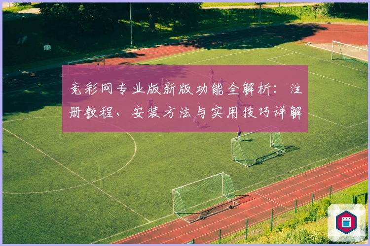 竞彩网专业版新版功能全解析：注册教程、安装方法与实用技巧详解