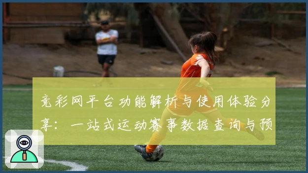 竞彩网平台功能解析与使用体验分享：一站式运动赛事数据查询与预测助手