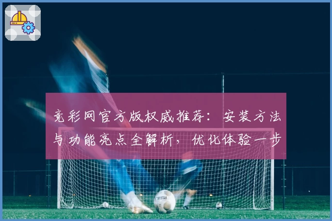 竞彩网官方版权威推荐：安装方法与功能亮点全解析，优化体验一步到位